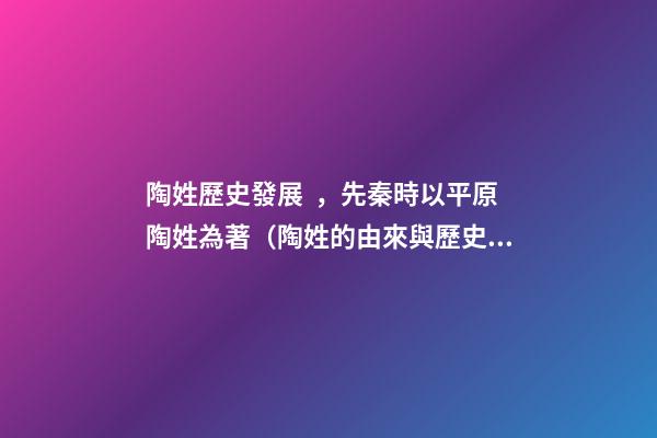 陶姓歷史發展，先秦時以平原陶姓為著（陶姓的由來與歷史）